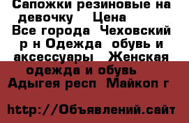 Сапожки резиновые на девочку. › Цена ­ 400 - Все города, Чеховский р-н Одежда, обувь и аксессуары » Женская одежда и обувь   . Адыгея респ.,Майкоп г.